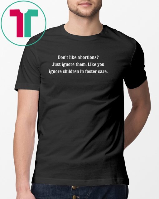 Don’t like abortions Just ignore them like you ignore children in foster care shirt