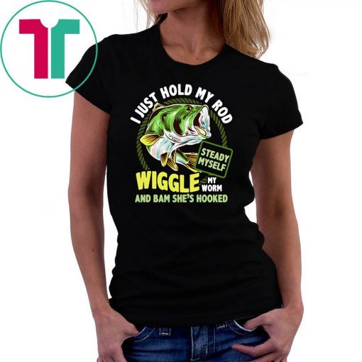 Fishing I just hold my rod steady myself wiggle my worm and bam she’s hooked shirt