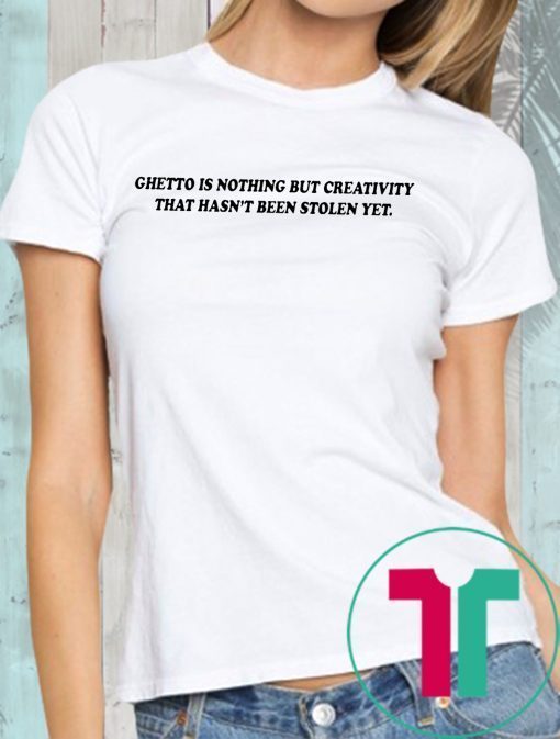 Ghetto is nothing but creativity that hasn’t been stolen yet shirt