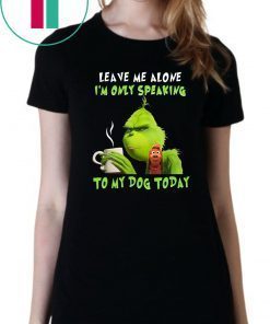 Grinch Leave me alone I’m only speaking to my dog today shirt