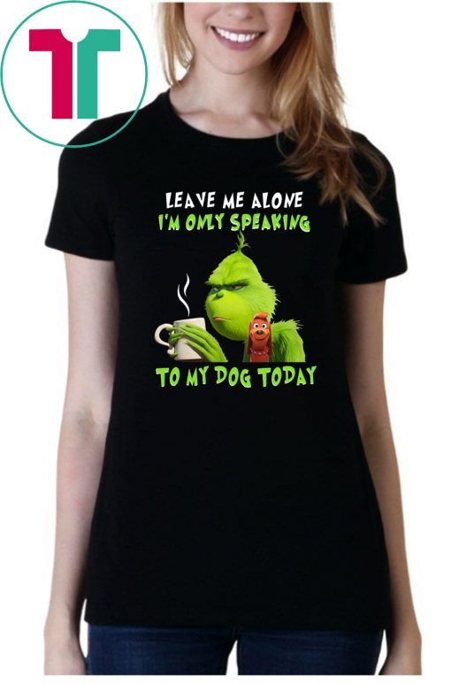 Grinch Leave me alone I’m only speaking to my dog today shirt