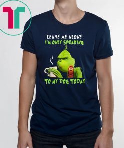 Grinch Leave me alone I’m only speaking to my dog today shirt