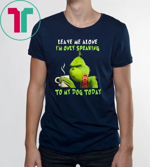 Grinch Leave me alone I’m only speaking to my dog today shirt