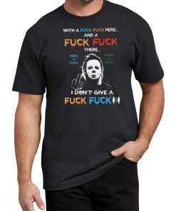 Halloween michael myers with a fuck fuck here and a fuck fuck there shirt