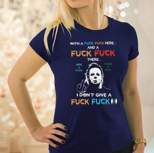 Halloween michael myers with a fuck fuck here and a fuck fuck there shirt