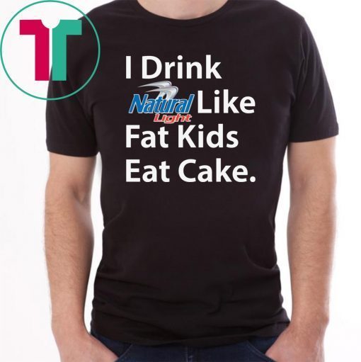 I Drink Natural Light Like Fat Kids Eat Cake Shirt