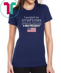 I Googled My Symptoms Turned Out I Just Need a New President Unisex Tee Shirt