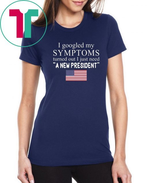 I Googled My Symptoms Turned Out I Just Need a New President Unisex Tee Shirt