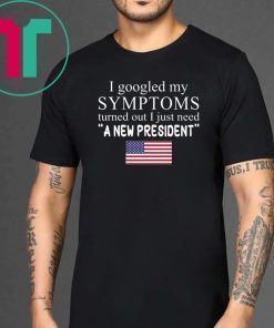 I Googled My Symptoms Turned Out I Just Need a New President Unisex Tee Shirt