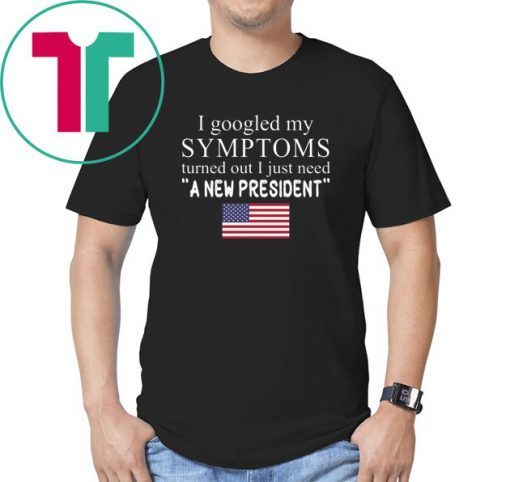 I Googled My Symptoms Turned Out I Just Need a New President Unisex Tee Shirt