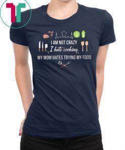 I am not crazy I hate cooking my mom hate trying my food shirt