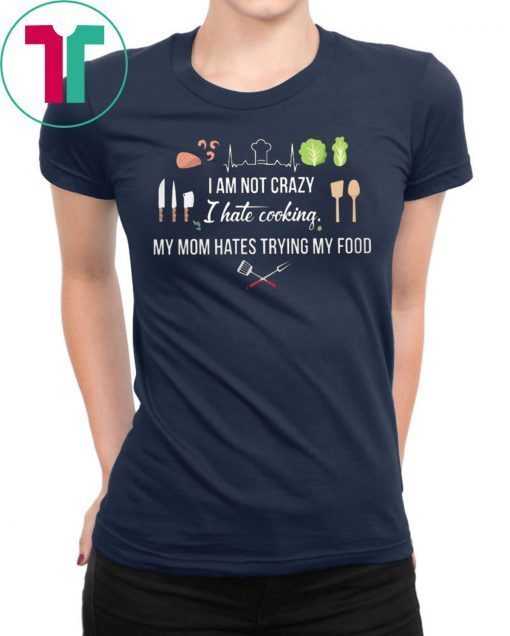 I am not crazy I hate cooking my mom hate trying my food shirt