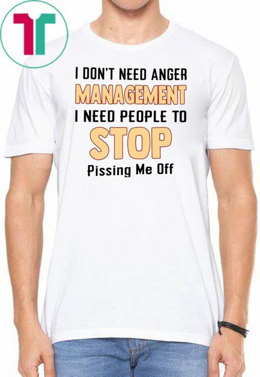 I don't need anger management I need people to stop pissing me off Tee Shirt