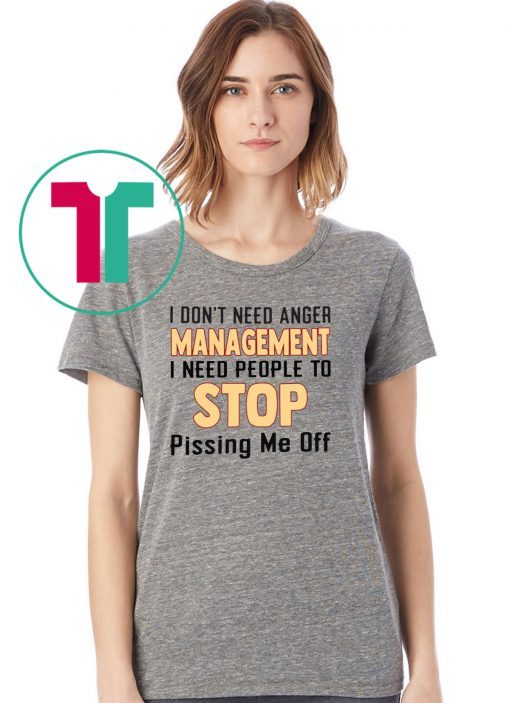 I don’t need anger management I need people to stop pissing me off shirt