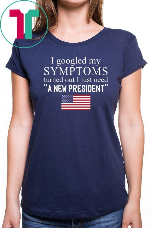 I googled my symptoms turned out I just need a new president t-shirt