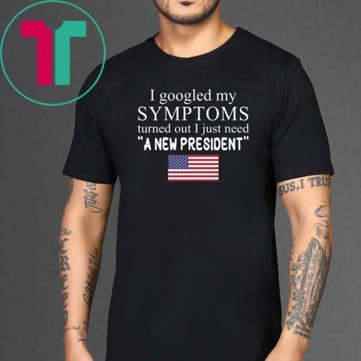 I googled my symptoms turned out I just need a new president t-shirt