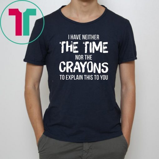 I have neither the time nor the crayons to explain this to you Shirt