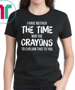 I have neither the time nor the crayons to explain this to you Shirt