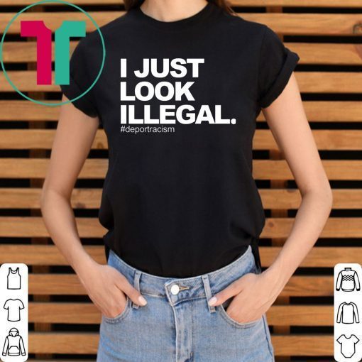 I just look illegal #deportracism shirt