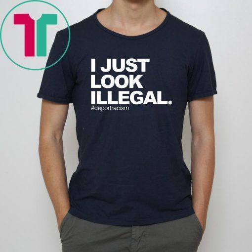 I just look illegal #deportracism shirt