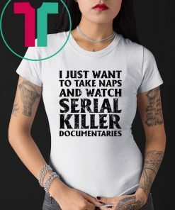 I just want to take naps and watch serial killer documentaries shirt