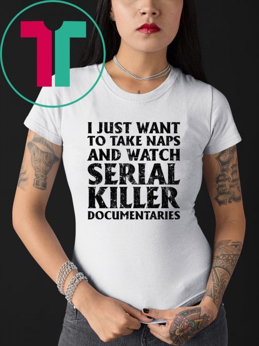 I just want to take naps and watch serial killer documentaries shirt