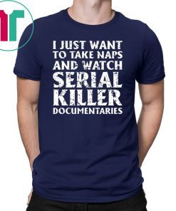 I just want to take naps and watch serial killer documentaries t-shirt