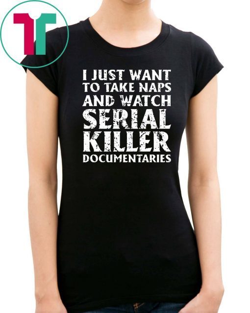 I just want to take naps and watch serial killer documentaries t-shirt