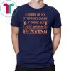 I looked up my symptoms online it turns out I just wanna go hunting deer shirt