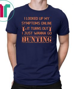 I looked up my symptoms online it turns out I just wanna go hunting deer shirt