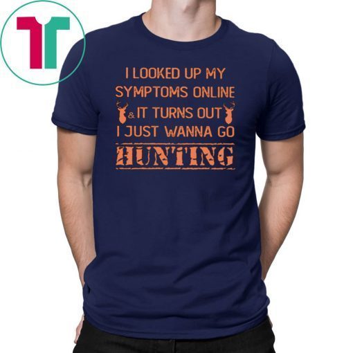 I looked up my symptoms online it turns out I just wanna go hunting deer shirt