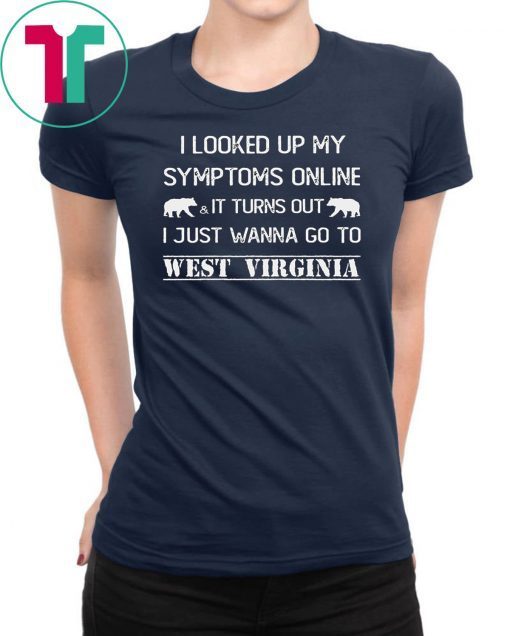 I looked up my symptoms online it turns out I just wanna go to west virginia shirt