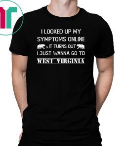 I looked up my symptoms online it turns out I just wanna go to west virginia shirt