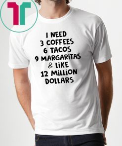 I need 3 coffees 6 tacos 9 margaritas and like 12 million dollars shirt