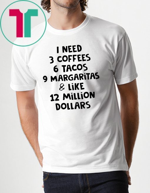 I need 3 coffees 6 tacos 9 margaritas and like 12 million dollars shirt