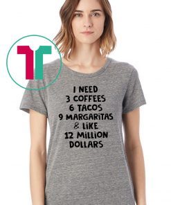 I need 3 coffees 6 tacos 9 margaritas and like 12 million dollars shirt