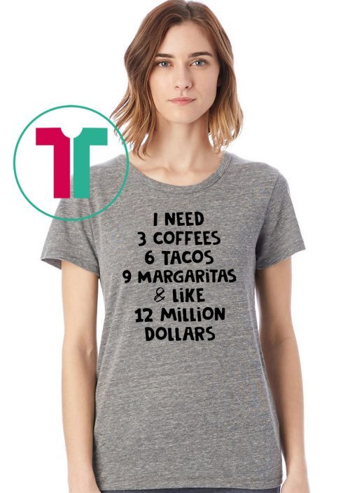 I need 3 coffees 6 tacos 9 margaritas and like 12 million dollars shirt