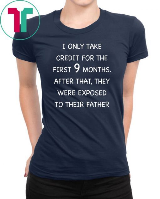 I only take credit for the first 9 months after that they were exposed to their father shirt