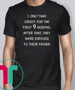 I only take credit for the first 9 months after that they were exposed to their father shirt