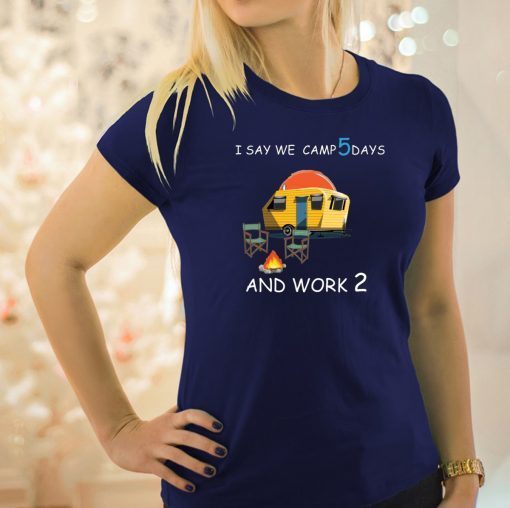 I say we camp 5 days and work 2 Tee Shirt