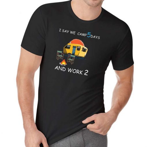 I say we camp 5 days and work 2 Tee Shirt