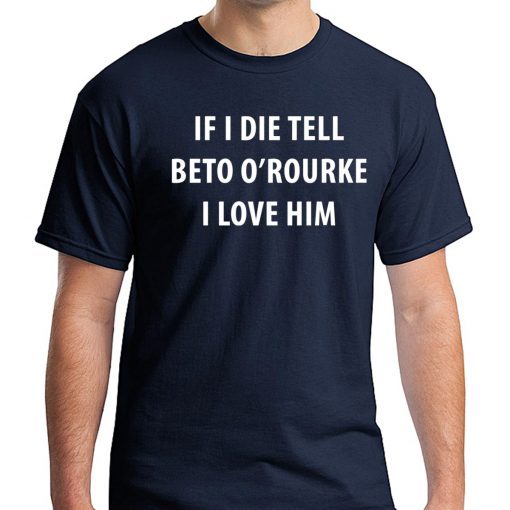 IF I DIE TELL BETO O’ROURKE I LOVE HIM TEE SHIRTS