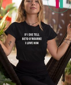 IF I DIE TELL BETO O’ROURKE I LOVE HIM TEE SHIRTS