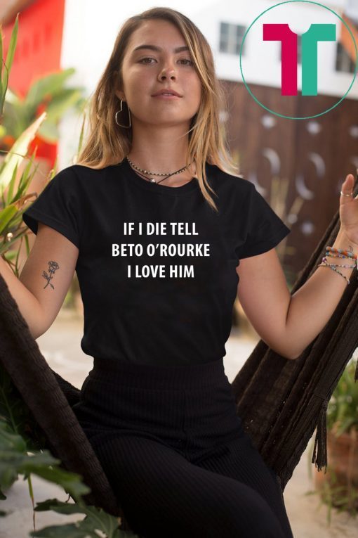 IF I DIE TELL BETO O’ROURKE I LOVE HIM TEE SHIRTS