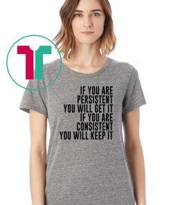 IF YOU ARE PERSISTENT YOU WILL GET IT IF YOU ARE CONSISTENT YOU WILL KEEP IT TEE SHIRT