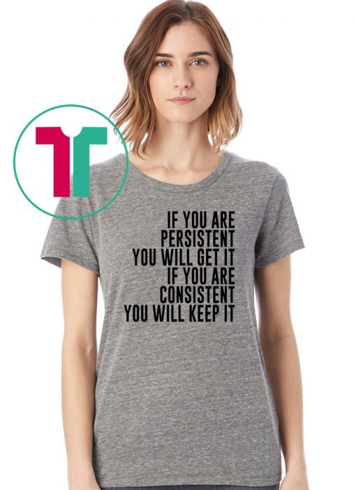 IF YOU ARE PERSISTENT YOU WILL GET IT IF YOU ARE CONSISTENT YOU WILL KEEP IT TEE SHIRT