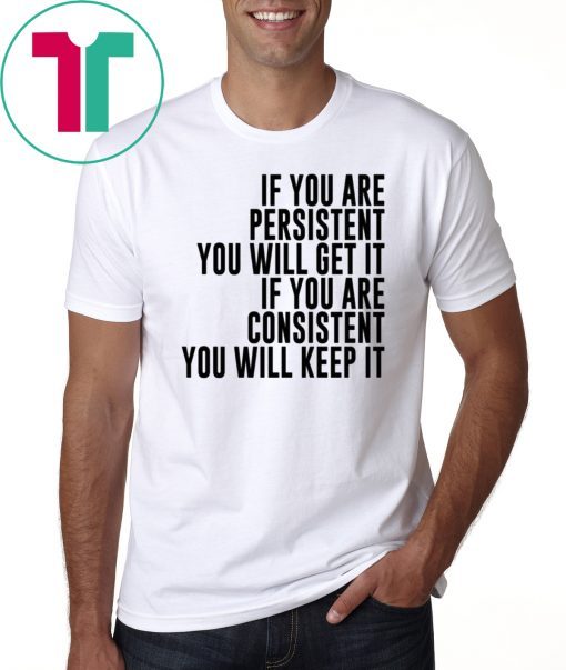 IF YOU ARE PERSISTENT YOU WILL GET IT IF YOU ARE CONSISTENT YOU WILL KEEP IT TEE SHIRT