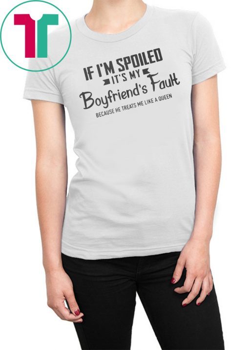 If I’m spoiled it’s my boyfriend’s fault because he treats me like a queen shirt