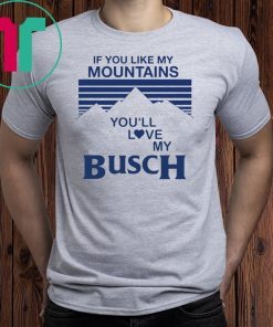 If You Like My Mountains You’ll Love My Busch Tee Shirt