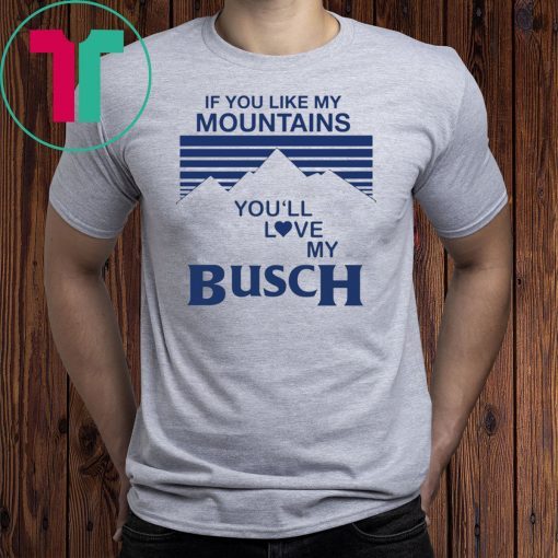 If You Like My Mountains You’ll Love My Busch Tee Shirt